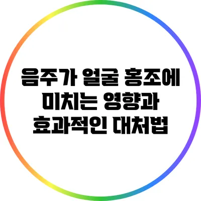 음주가 얼굴 홍조에 미치는 영향과 효과적인 대처법
