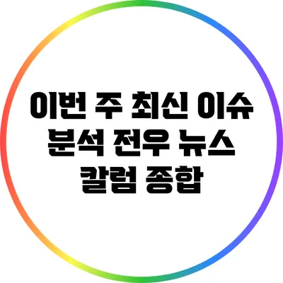 이번 주 최신 이슈 분석: 전우 뉴스 칼럼 종합