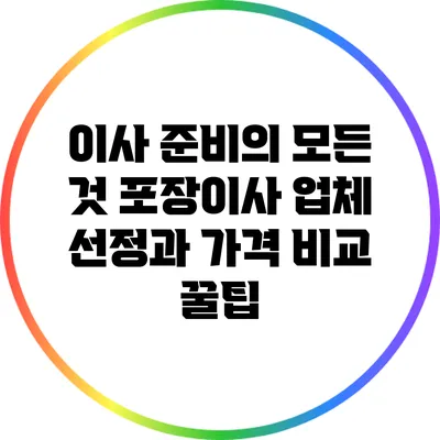이사 준비의 모든 것: 포장이사 업체 선정과 가격 비교 꿀팁