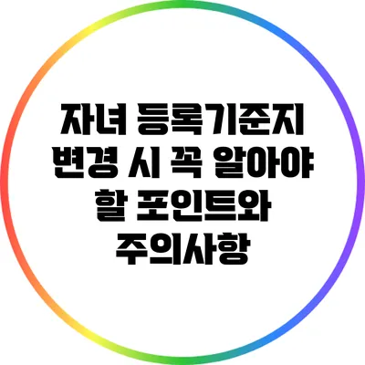 자녀 등록기준지 변경 시 꼭 알아야 할 포인트와 주의사항