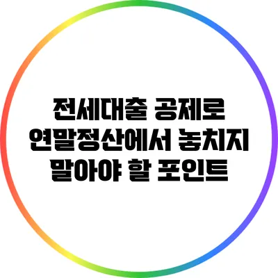 전세대출 공제로 연말정산에서 놓치지 말아야 할 포인트