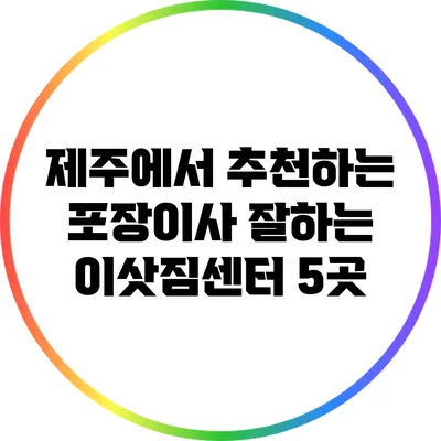 제주에서 추천하는 포장이사 잘하는 이삿짐센터 5곳