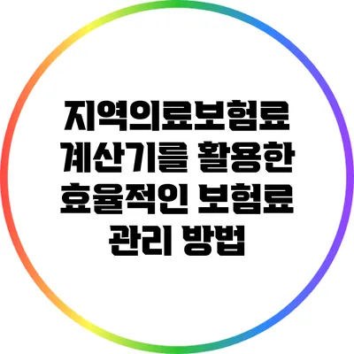 지역의료보험료 계산기를 활용한 효율적인 보험료 관리 방법