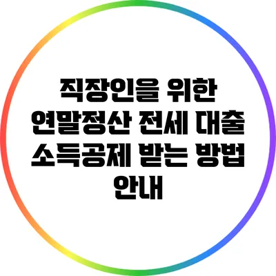 직장인을 위한 연말정산: 전세 대출 소득공제 받는 방법 안내