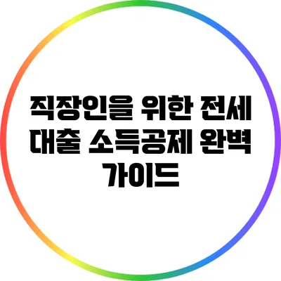직장인을 위한 전세 대출 소득공제 완벽 가이드