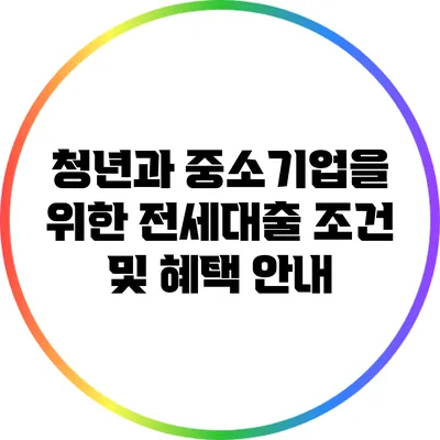 청년과 중소기업을 위한 전세대출 조건 및 혜택 안내