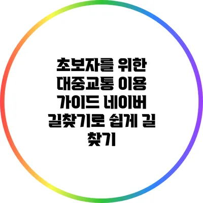 초보자를 위한 대중교통 이용 가이드: 네이버 길찾기로 쉽게 길 찾기