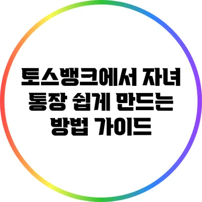 토스뱅크에서 자녀 통장 쉽게 만드는 방법 가이드