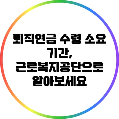 퇴직연금 수령 소요 기간, 근로복지공단으로 알아보세요