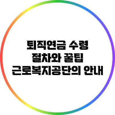 퇴직연금 수령 절차와 꿀팁: 근로복지공단의 안내