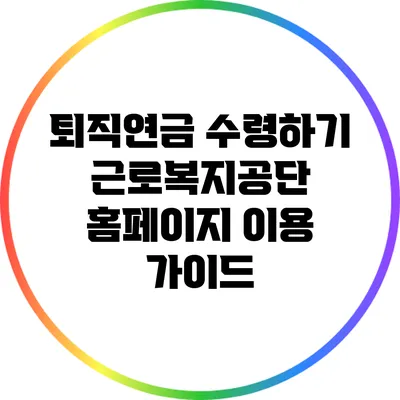 퇴직연금 수령하기: 근로복지공단 홈페이지 이용 가이드
