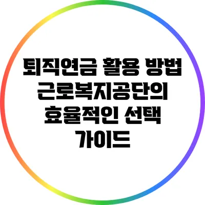 퇴직연금 활용 방법: 근로복지공단의 효율적인 선택 가이드