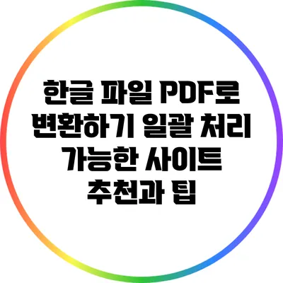 한글 파일 PDF로 변환하기: 일괄 처리 가능한 사이트 추천과 팁