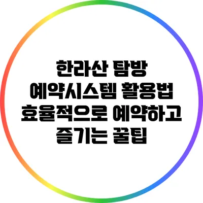 한라산 탐방 예약시스템 활용법: 효율적으로 예약하고 즐기는 꿀팁