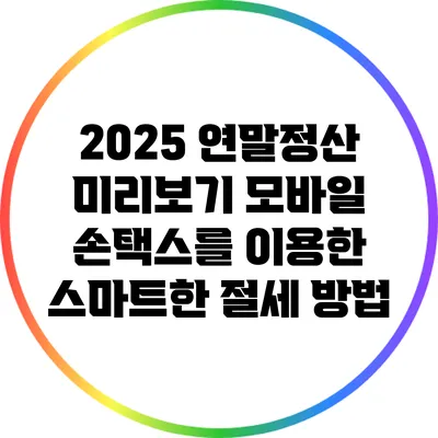 2025 연말정산 미리보기: 모바일 손택스를 이용한 스마트한 절세 방법