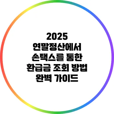 2025 연말정산에서 손택스를 통한 환급금 조회 방법 완벽 가이드