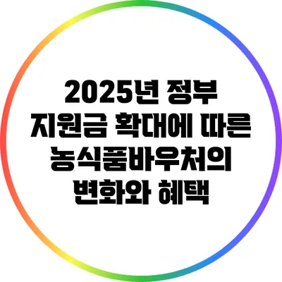 2025년 정부 지원금 확대에 따른 농식품바우처의 변화와 혜택