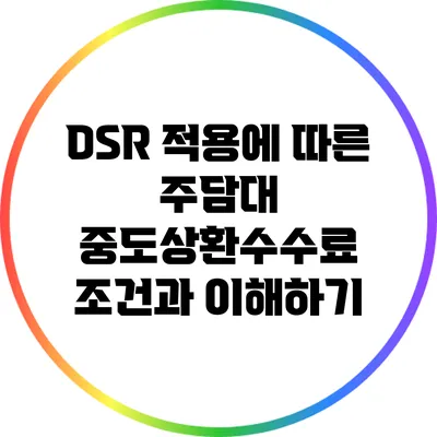 DSR 적용에 따른 주담대 중도상환수수료 조건과 이해하기