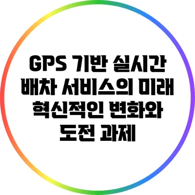 GPS 기반 실시간 배차 서비스의 미래: 혁신적인 변화와 도전 과제