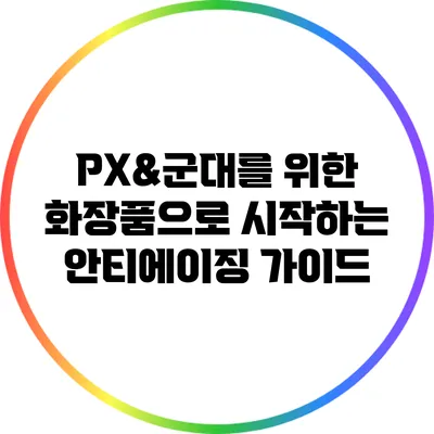 PX&군대를 위한 화장품으로 시작하는 안티에이징 가이드