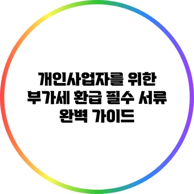 개인사업자를 위한 부가세 환급 필수 서류 완벽 가이드