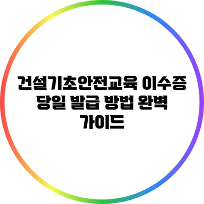 건설기초안전교육 이수증 당일 발급 방법 완벽 가이드