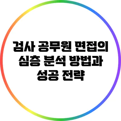 검사 공무원 면접의 심층 분석 방법과 성공 전략