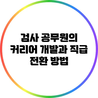 검사 공무원의 커리어 개발과 직급 전환 방법