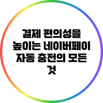 결제 편의성을 높이는 네이버페이 자동 충전의 모든 것