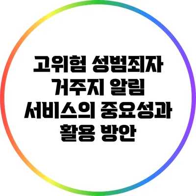고위험 성범죄자 거주지 알림 서비스의 중요성과 활용 방안
