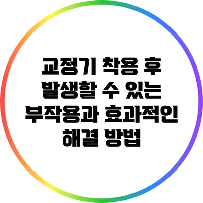 교정기 착용 후 발생할 수 있는 부작용과 효과적인 해결 방법