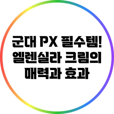 군대 PX 필수템! 엘렌실라 크림의 매력과 효과