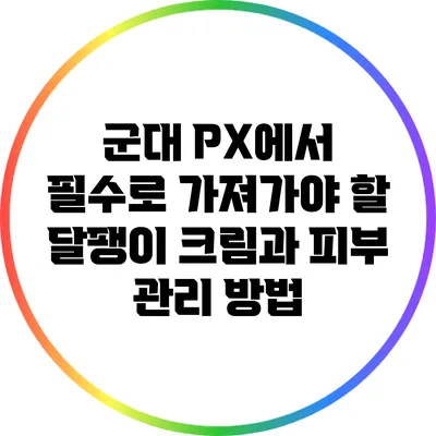 군대 PX에서 필수로 가져가야 할 달팽이 크림과 피부 관리 방법