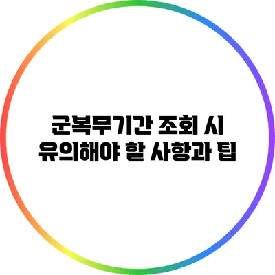 군복무기간 조회 시 유의해야 할 사항과 팁