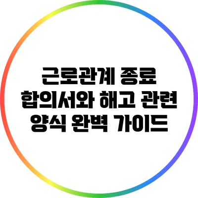 근로관계 종료 합의서와 해고 관련 양식 완벽 가이드