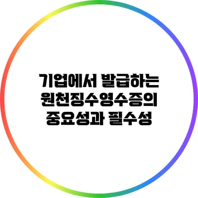 기업에서 발급하는 원천징수영수증의 중요성과 필수성