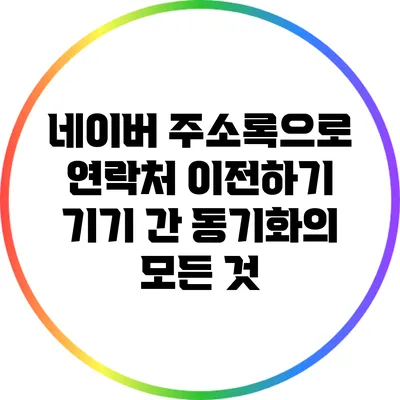네이버 주소록으로 연락처 이전하기: 기기 간 동기화의 모든 것