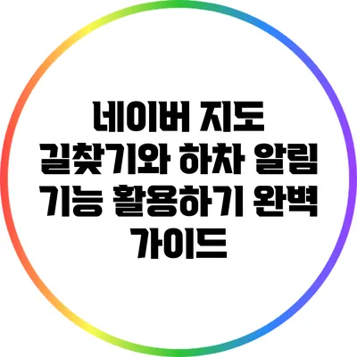 네이버 지도 길찾기와 하차 알림 기능 활용하기: 완벽 가이드