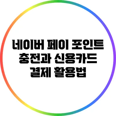 네이버 페이 포인트 충전과 신용카드 결제 활용법