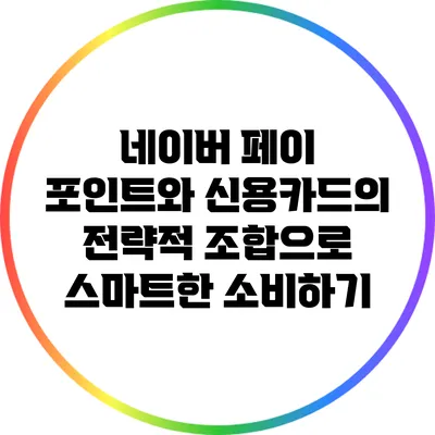 네이버 페이 포인트와 신용카드의 전략적 조합으로 스마트한 소비하기