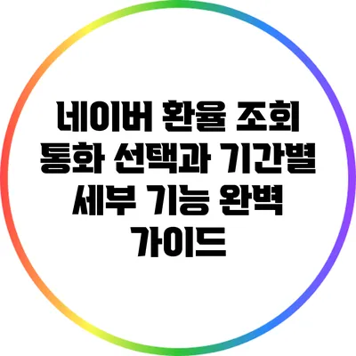 네이버 환율 조회: 통화 선택과 기간별 세부 기능 완벽 가이드