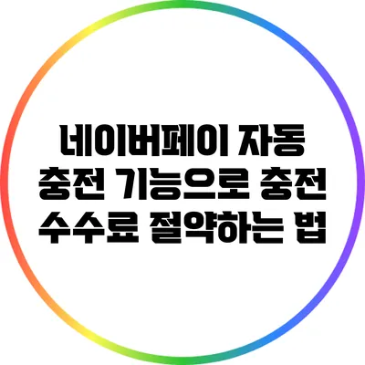 네이버페이 자동 충전 기능으로 충전 수수료 절약하는 법
