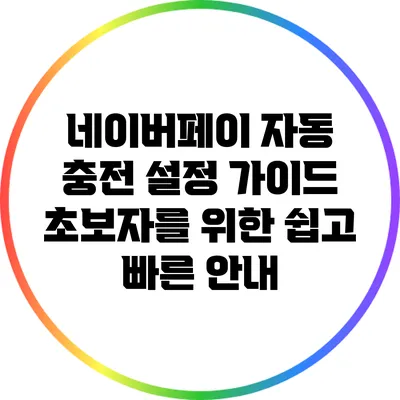 네이버페이 자동 충전 설정 가이드: 초보자를 위한 쉽고 빠른 안내