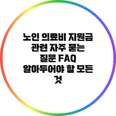 노인 의료비 지원금 관련 자주 묻는 질문 FAQ: 알아두어야 할 모든 것