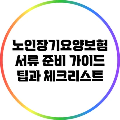 노인장기요양보험 서류 준비 가이드: 팁과 체크리스트