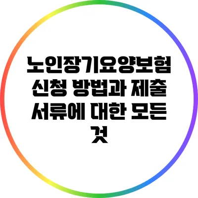 노인장기요양보험 신청 방법과 제출 서류에 대한 모든 것