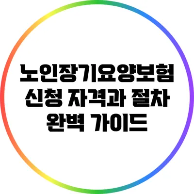 노인장기요양보험 신청 자격과 절차 완벽 가이드