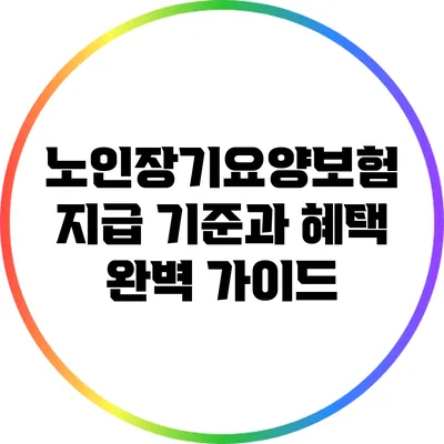 노인장기요양보험 지급 기준과 혜택 완벽 가이드