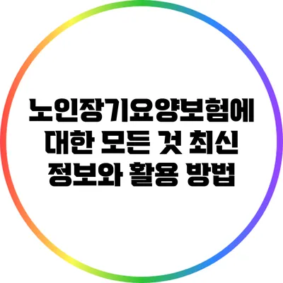 노인장기요양보험에 대한 모든 것: 최신 정보와 활용 방법