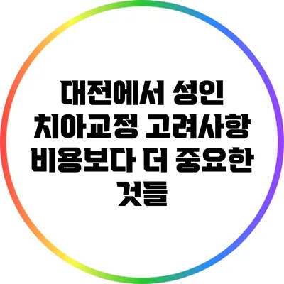 대전에서 성인 치아교정 고려사항: 비용보다 더 중요한 것들